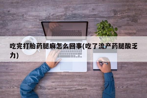打胎药在线付款吃完打胎药腿麻怎么回事(吃了流产药腿酸乏力)