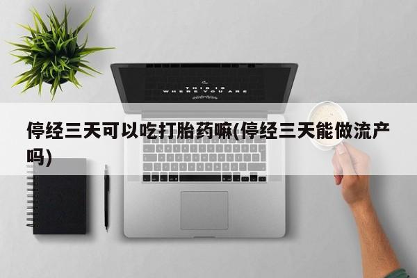 打胎药在线付款停经三天可以吃打胎药嘛(停经三天能做流产吗)