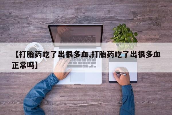 打胎药在线付款【打胎药吃了出很多血,打胎药吃了出很多血正常吗】
