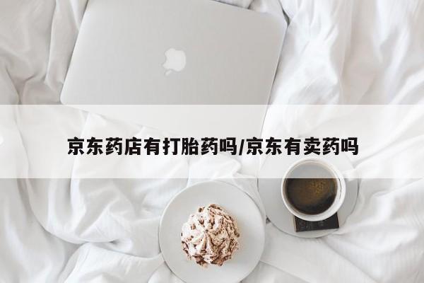 打胎药在线付款京东药店有打胎药吗/京东有卖药吗