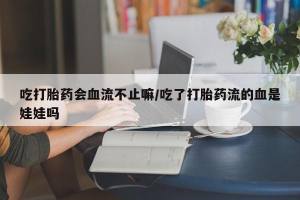 打胎药在线付款吃打胎药会血流不止嘛/吃了打胎药流的血是娃娃吗