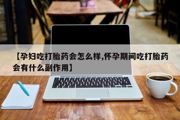 打胎药在线付款【孕妇吃打胎药会怎么样,怀孕期间吃打胎药会有什么副作用】