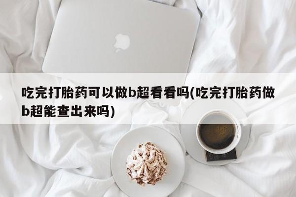 打胎药在线付款吃完打胎药可以做b超看看吗(吃完打胎药做b超能查出来吗)