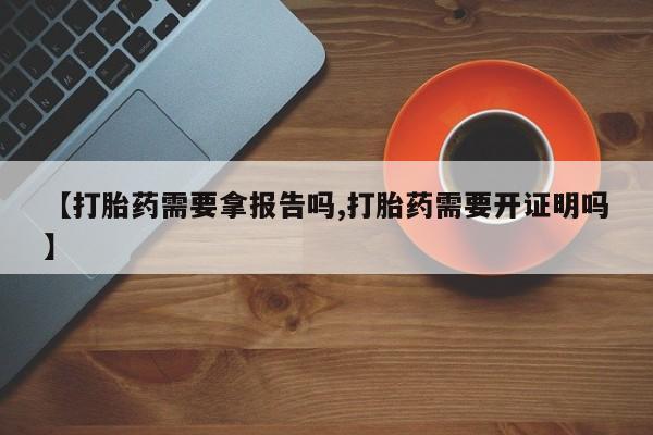 打胎药在线付款【打胎药需要拿报告吗,打胎药需要开证明吗】