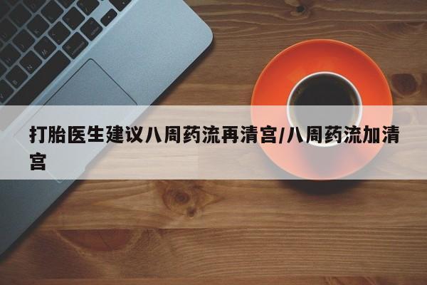 打胎药在线付款打胎医生建议八周药流再清宫/八周药流加清宫