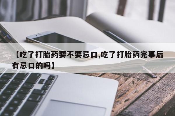 打胎药在线付款【吃了打胎药要不要忌口,吃了打胎药完事后有忌口的吗】