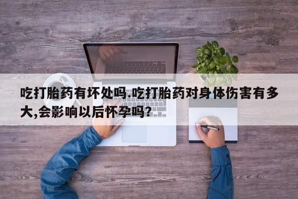 打胎药在线付款吃打胎药有坏处吗.吃打胎药对身体伤害有多大,会影响以后怀孕吗？