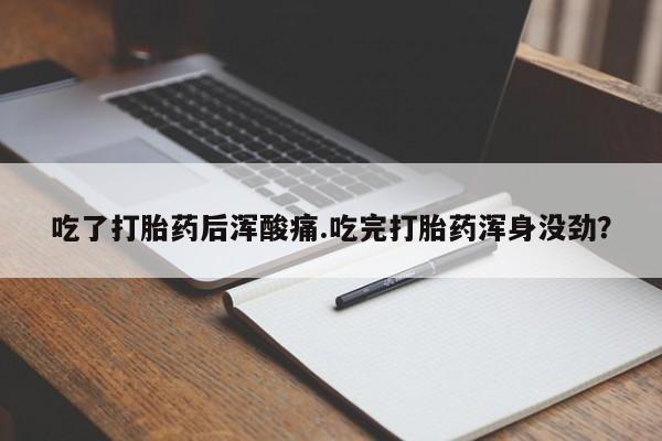 打胎药在线付款吃了打胎药后浑酸痛.吃完打胎药浑身没劲？