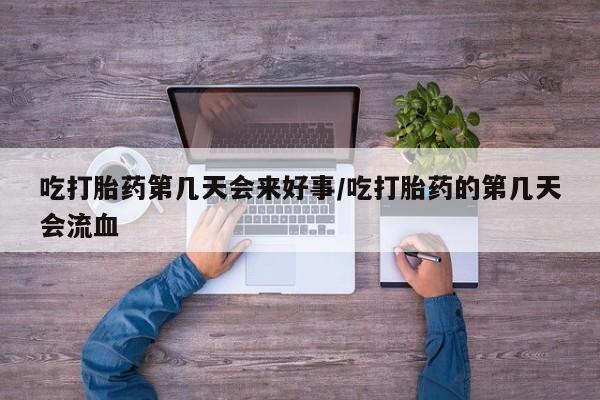 打胎药在线付款吃打胎药第几天会来好事/吃打胎药的第几天会流血
