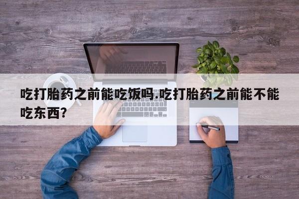 打胎药在线付款吃打胎药之前能吃饭吗.吃打胎药之前能不能吃东西？