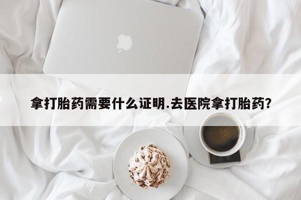 打胎药在线付款拿打胎药需要什么证明.去医院拿打胎药？