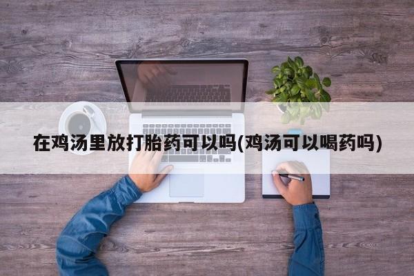 打胎药在线付款在鸡汤里放打胎药可以吗(鸡汤可以喝药吗)
