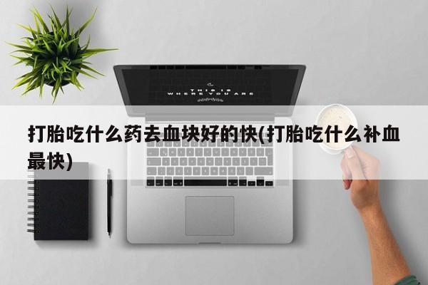 打胎药在线付款打胎吃什么药去血块好的快(打胎吃什么补血最快)