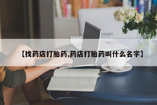 打胎药在线付款【找药店打胎药,药店打胎药叫什么名字】