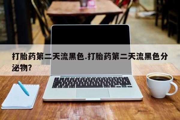 打胎药在线付款打胎药第二天流黑色.打胎药第二天流黑色分泌物？