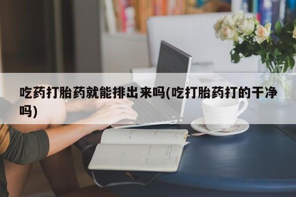 打胎药在线付款吃药打胎药就能排出来吗(吃打胎药打的干净吗)