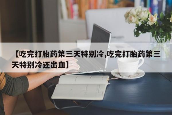 打胎药在线付款【吃完打胎药第三天特别冷,吃完打胎药第三天特别冷还出血】