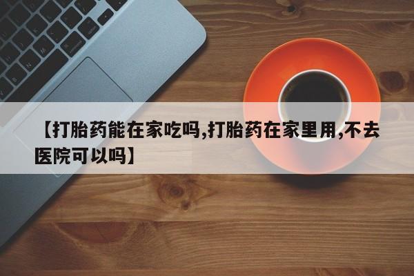 打胎药在线付款【打胎药能在家吃吗,打胎药在家里用,不去医院可以吗】