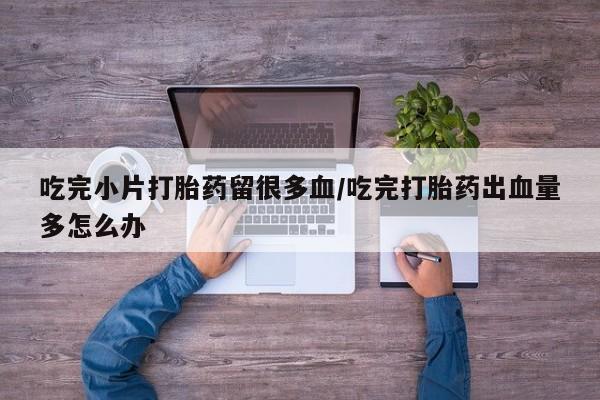 打胎药在线付款吃完小片打胎药留很多血/吃完打胎药出血量多怎么办