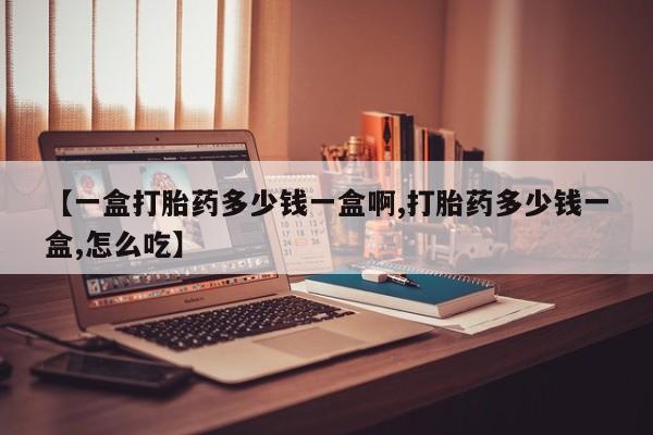 打胎药在线付款【一盒打胎药多少钱一盒啊,打胎药多少钱一盒,怎么吃】