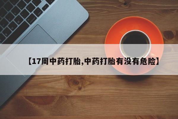 打胎药在线付款【17周中药打胎,中药打胎有没有危险】