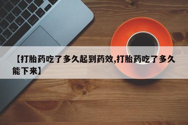 打胎药在线付款【打胎药吃了多久起到药效,打胎药吃了多久能下来】