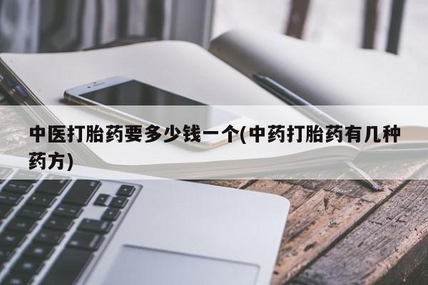 打胎药在线付款中医打胎药要多少钱一个(中药打胎药有几种药方)