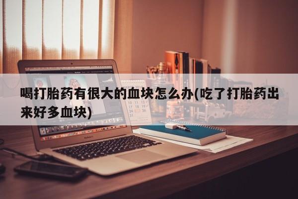 打胎药在线付款喝打胎药有很大的血块怎么办(吃了打胎药出来好多血块)