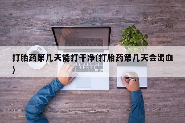 打胎药在线付款打胎药第几天能打干净(打胎药第几天会出血)