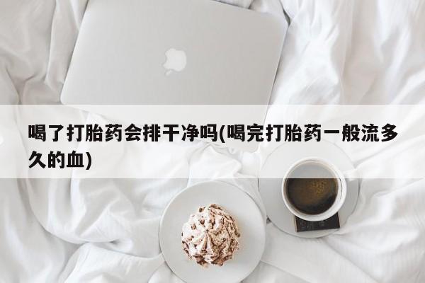 打胎药在线付款喝了打胎药会排干净吗(喝完打胎药一般流多久的血)