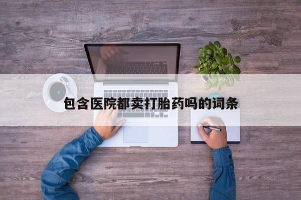 打胎药在线付款包含医院都卖打胎药吗的词条