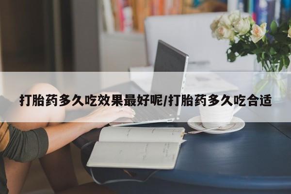 打胎药在线付款打胎药多久吃效果最好呢/打胎药多久吃合适