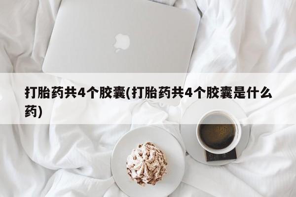 打胎药在线付款打胎药共4个胶囊(打胎药共4个胶囊是什么药)