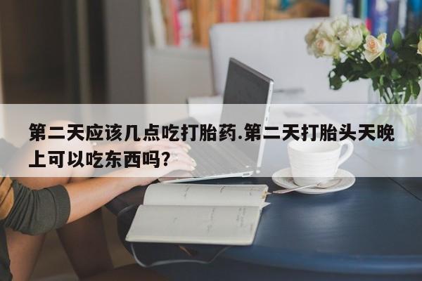 打胎药在线付款第二天应该几点吃打胎药.第二天打胎头天晚上可以吃东西吗？