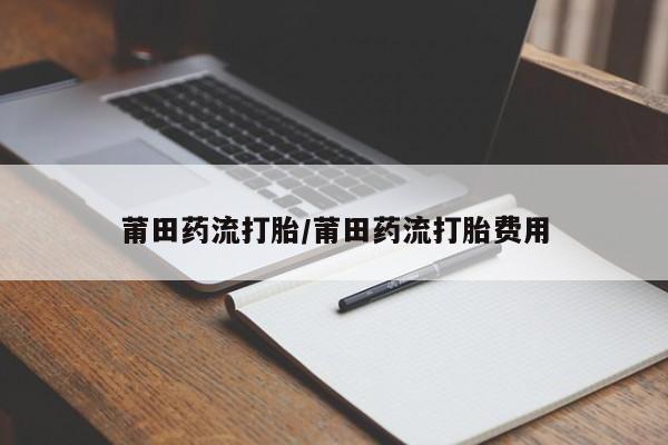 打胎药在线付款莆田药流打胎/莆田药流打胎费用