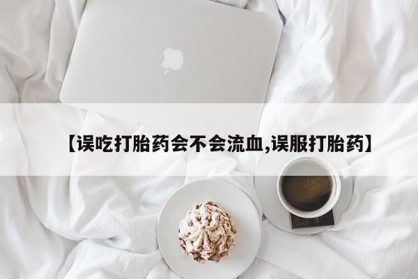 打胎药在线付款【误吃打胎药会不会流血,误服打胎药】