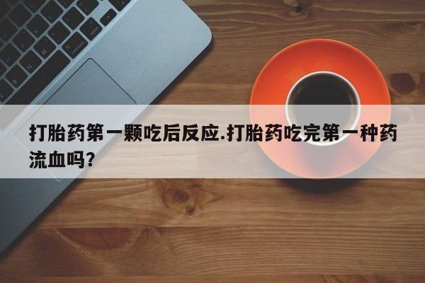 打胎药在线付款打胎药第一颗吃后反应.打胎药吃完第一种药流血吗？