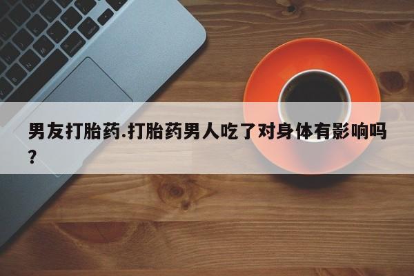 打胎药在线付款男友打胎药.打胎药男人吃了对身体有影响吗？