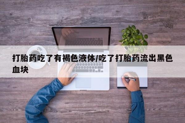 打胎药在线付款打胎药吃了有褐色液体/吃了打胎药流出黑色血块
