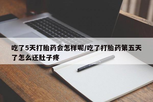 打胎药在线付款吃了5天打胎药会怎样呢/吃了打胎药第五天了怎么还肚子疼
