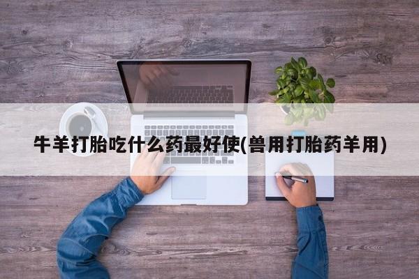 打胎药在线付款牛羊打胎吃什么药最好使(兽用打胎药羊用)