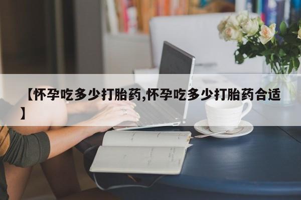 打胎药在线付款【怀孕吃多少打胎药,怀孕吃多少打胎药合适】