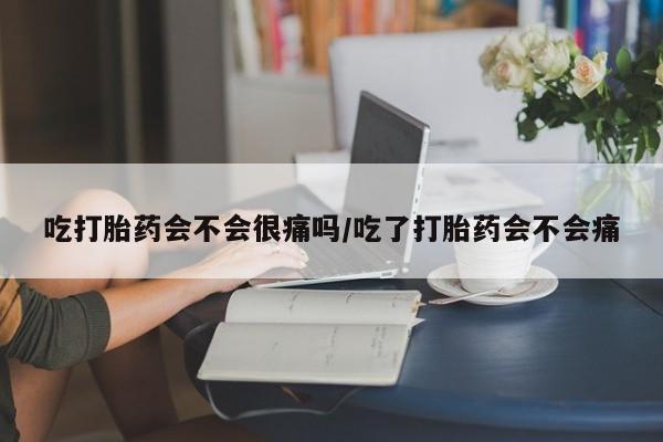 打胎药在线付款吃打胎药会不会很痛吗/吃了打胎药会不会痛