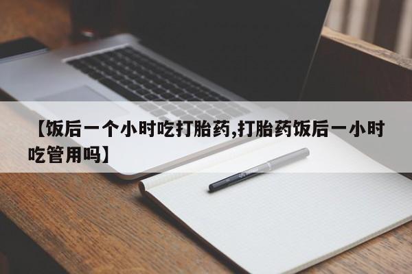 打胎药在线付款【饭后一个小时吃打胎药,打胎药饭后一小时吃管用吗】