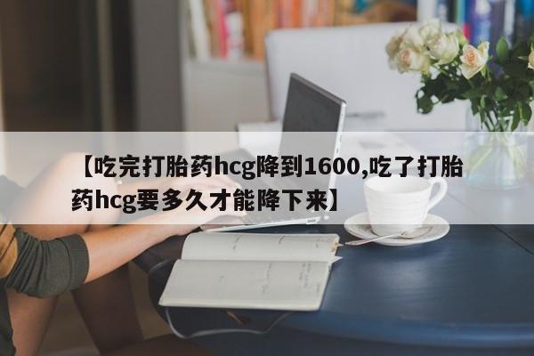 打胎药在线付款【吃完打胎药hcg降到1600,吃了打胎药hcg要多久才能降下来】