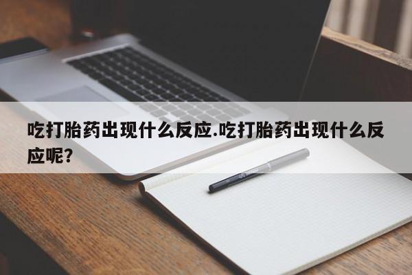 打胎药在线付款吃打胎药出现什么反应.吃打胎药出现什么反应呢？