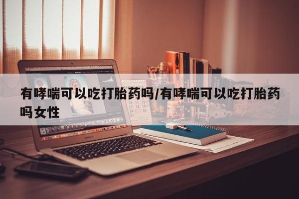 打胎药在线付款有哮喘可以吃打胎药吗/有哮喘可以吃打胎药吗女性
