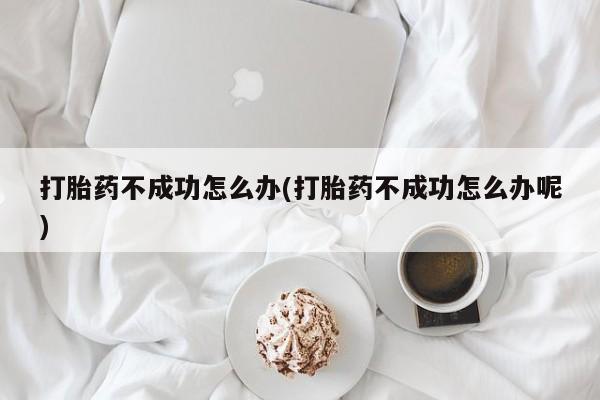 打胎药在线付款打胎药不成功怎么办(打胎药不成功怎么办呢)