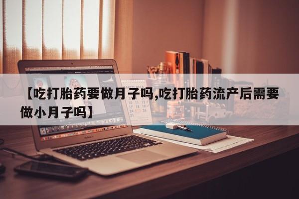 打胎药在线付款【吃打胎药要做月子吗,吃打胎药流产后需要做小月子吗】