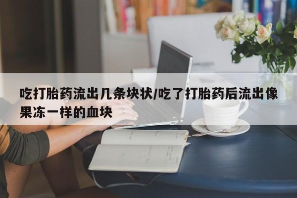 打胎药在线付款吃打胎药流出几条块状/吃了打胎药后流出像果冻一样的血块